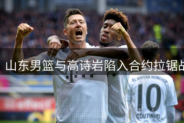 山东男篮与高诗岩陷入合约拉锯战：年限分歧背后的职业体育博弈